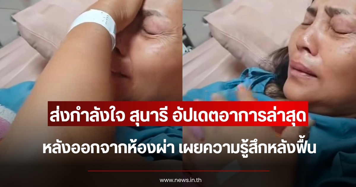ส่งกำลังใจ สุนารี อัปเดตอาการล่าสุด หลังออกจากห้องผ่า เผยความรู้สึกหลังฟื้น