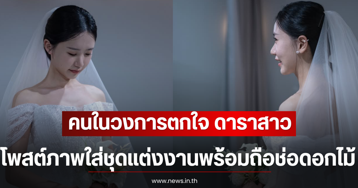 คนในวงการตกใจ ดาราสาว โพสต์ภาพใส่ชุดแต่งงานพร้อมถือช่อดอกไม้ (ตปท)