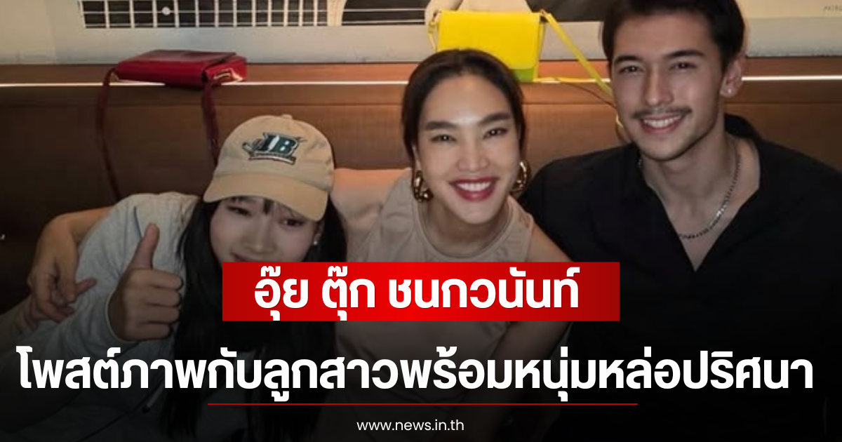 อุ๊ย ตุ๊ก ชนกวนันท์ โพสต์ภาพกับลูกสาวพร้อมหนุ่มหล่อปริศนา