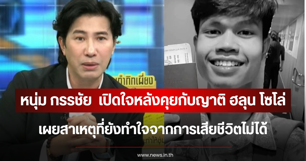 หนุ่ม กรรชัย  เปิดใจหลังคุยกับญาติ ฮลุน โซโล่ เผยสาเหตุที่ยังทำใจจากการเสียชีวิตไม่ได้