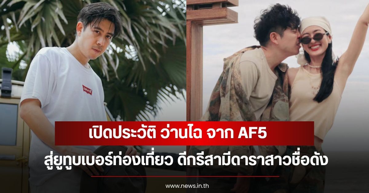 เปิดประวัติ ว่านไฉ จาก AF5 สู่ยูทูบเบอร์ท่องเที่ยว ดีกรีสามีดาราสาวชื่อดัง