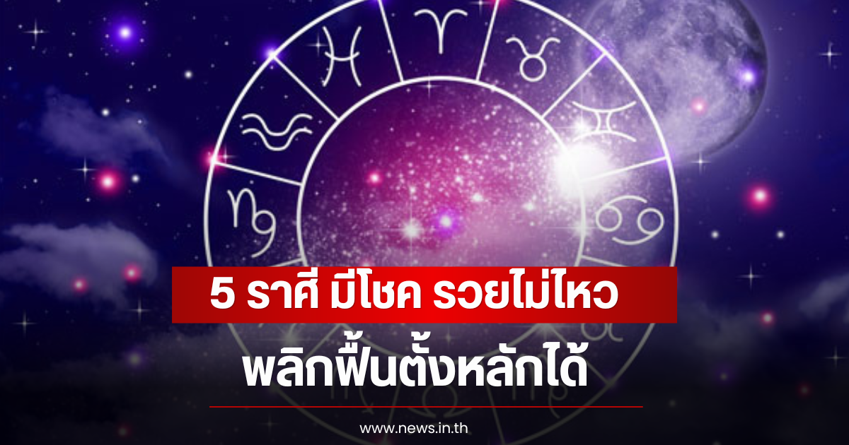 5 ราศี มีโชค รวยไม่ไหว พลิกฟื้นตั้งหลักได้