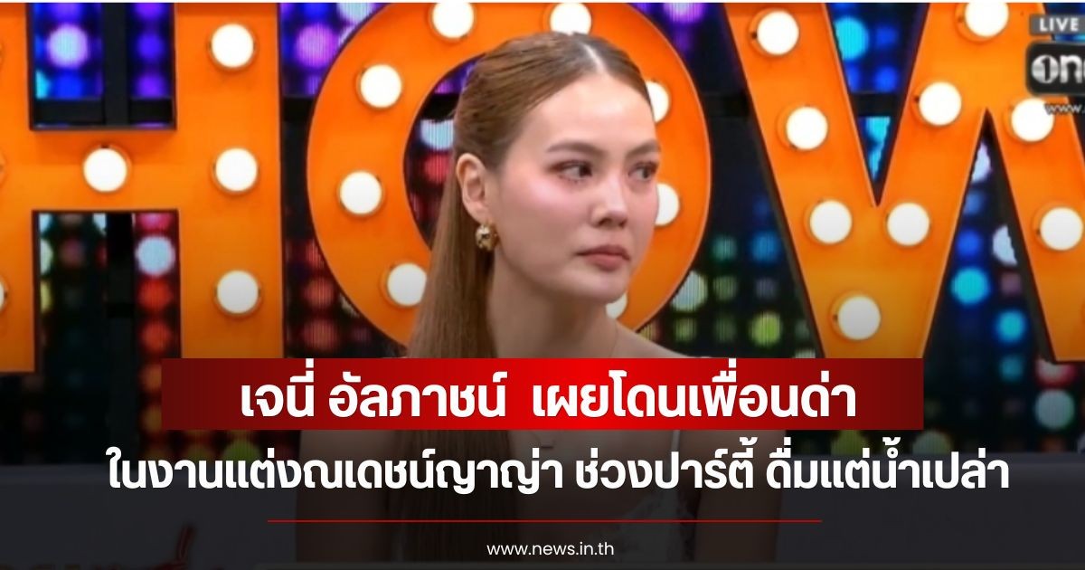 เจนี่ อัลภาชน์  เผยโดนเพื่อนด่าในงานแต่งณเดชน์-ญาญ่า ช่วงปาร์ตี้ หลังดื่มแต่น้ำเปล่า