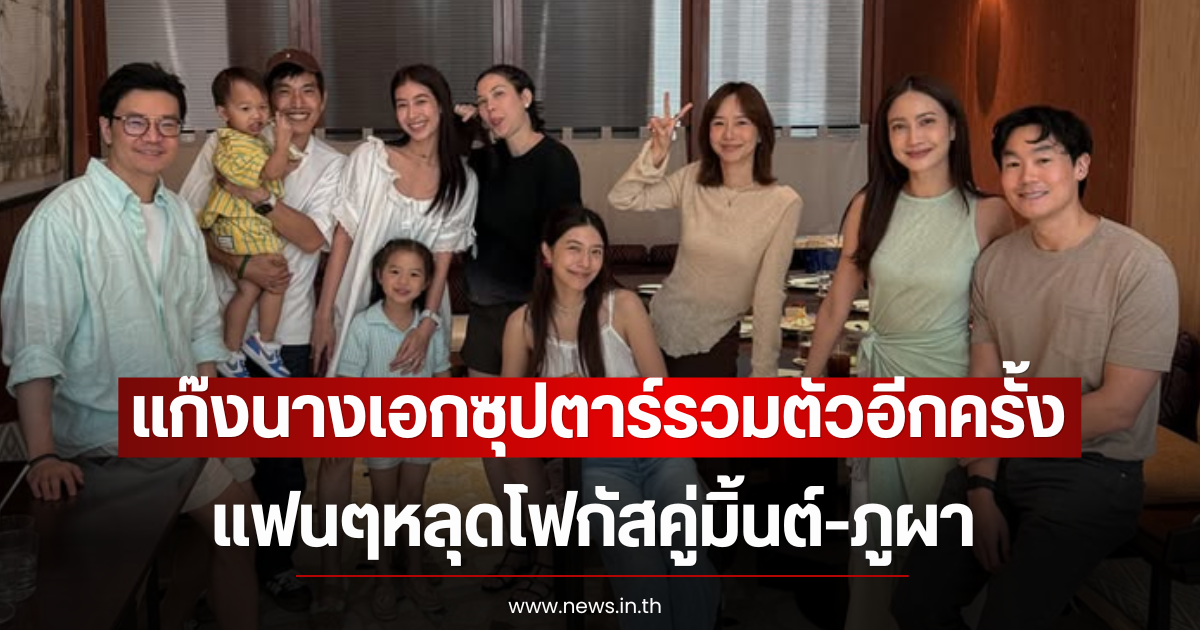 แก๊งนางเอกซุปตาร์รวมตัวอีกครั้ง แฟนๆหลุดโฟกัสคู่มิ้นต์-ภูผา หรือจะมีข่าวดี