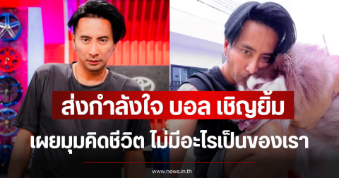 ส่งกำลังใจ บอล เชิญยิ้ม เผยมุมคิดชีวิต ไม่มีอะไรเป็นของเรา