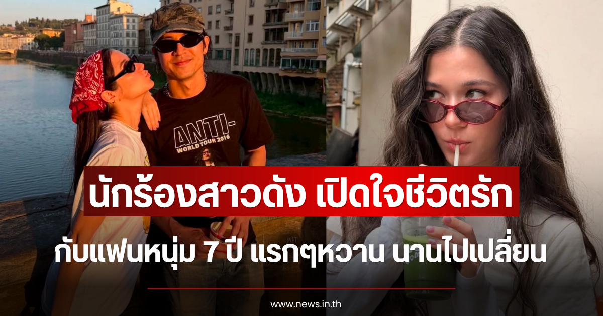 นักร้องสาวดัง เปิดใจชีวิตรักกับแฟนหนุ่ม 7 ปี แรกๆหวาน นานไปเปลี่ยน