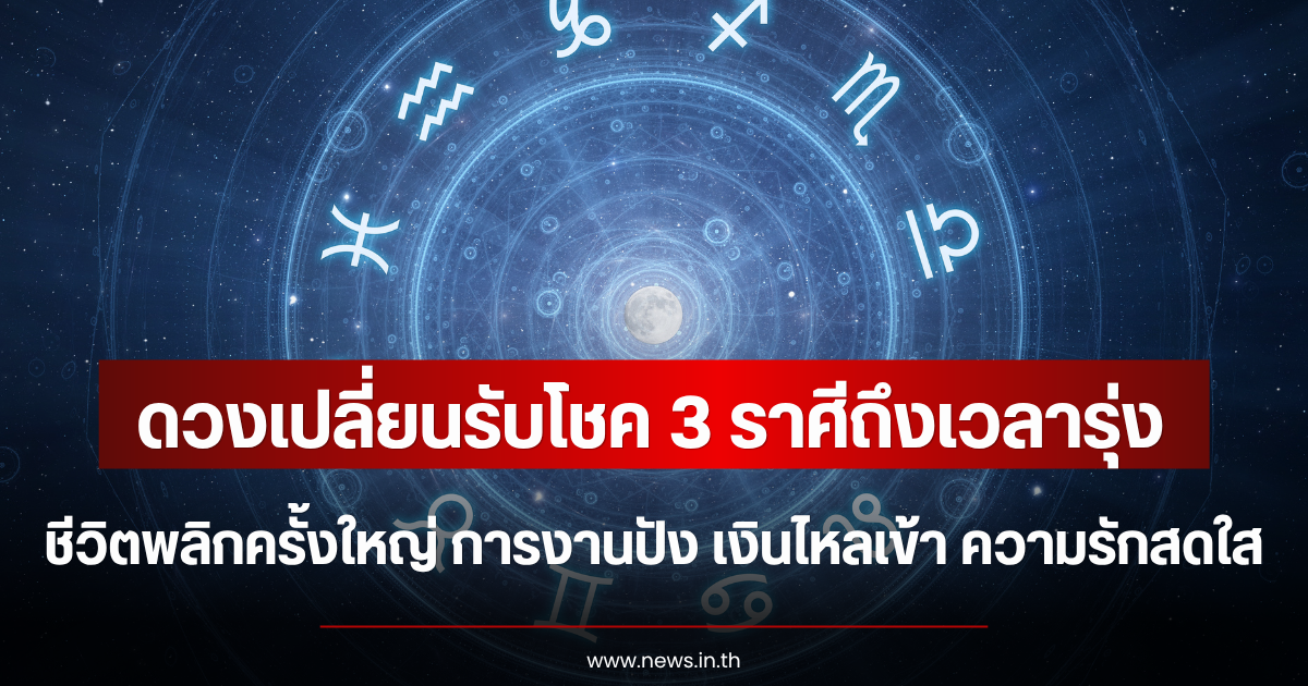 ดวงเปลี่ยนรับโชค 3 ราศีถึงเวลารุ่ง ชีวิตพลิกครั้งใหญ่ การงานปัง เงินไหลเข้า ความรักสดใส
