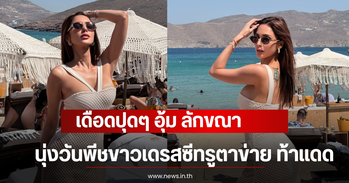 เดือดปุดๆ อุ้ม ลักขณา นุ่งวันพีชขาวเดรสซีทรูตาข่าย ท้าแดด