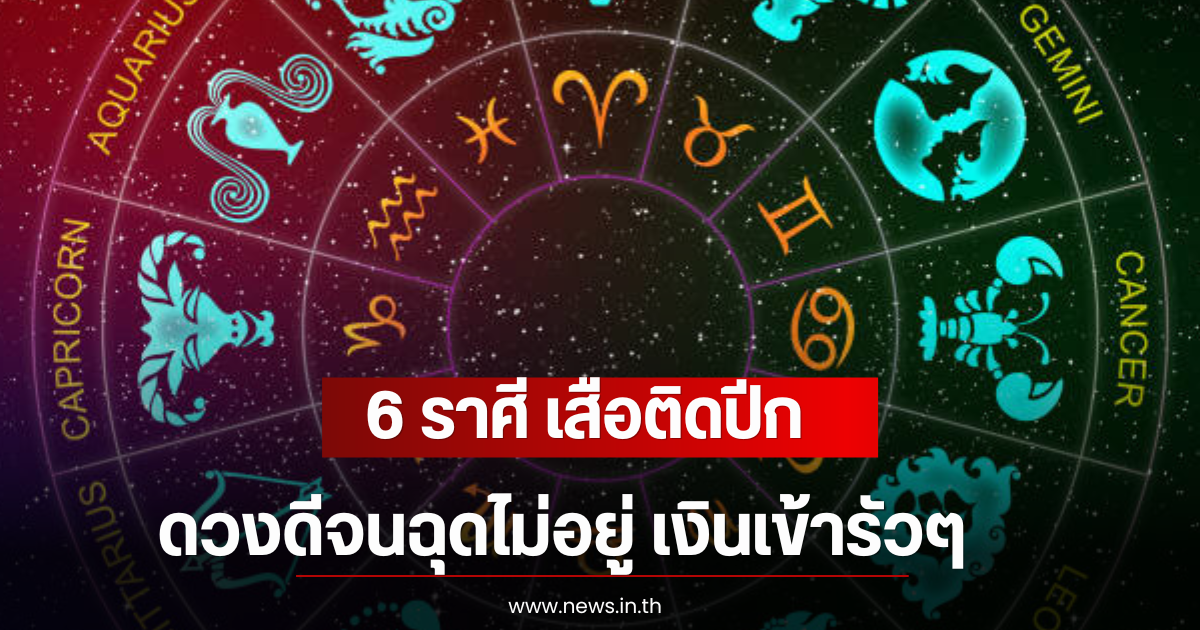 6 ราศี เสือติดปีก ดวงดีจนฉุดไม่อยู่ เงินเข้ารัวๆ