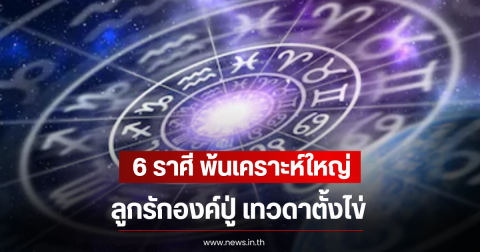 6 ราศี พ้นเคราะห์ใหญ่ ลูกรักองค์ปู่ เทวดาตั้งไข่