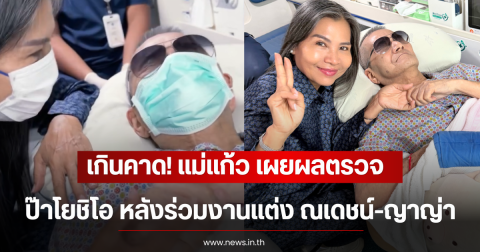 เกินคาด! แม่แก้ว เผยผลตรวจสุขภาพ ป๊าโยชิโอ หลังร่วมงานแต่ง ณเดชน์-ญาญ่า