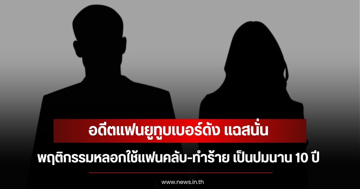 อดีตแฟนยูทูบเบอร์ดัง แฉสนั่น พฤติกรรมหลอกใช้แฟนคลับ-ทำร้าย เป็นปมนาน 10 ปี