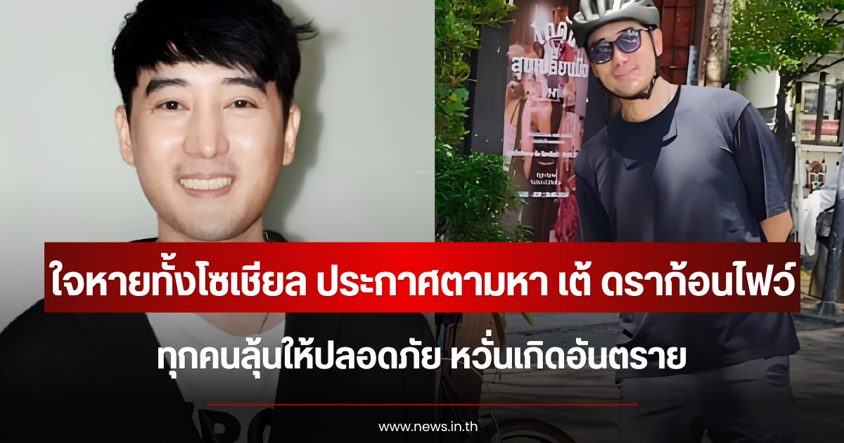 ใจหายทั้งโซเชียล ประกาศตามหา เต้ ดราก้อนไฟว์ ทุกคนลุ้นให้ปลอดภัย หวั่นเกิดอันตราย