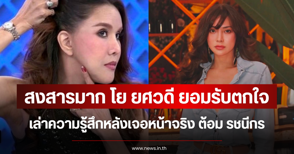 สงสารมาก โย ยศวดี ยอมรับตกใจ เล่าความรู้สึกหลังเจอหน้าจริง ต้อม รชนีกร