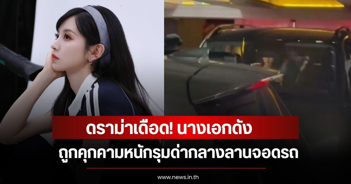 ดราม่าเดือด! นางเอกดัง  ถูกคุกคามหนักรุมด่ากลางลานจอดรถ (ข่าวต่างประเทศ)