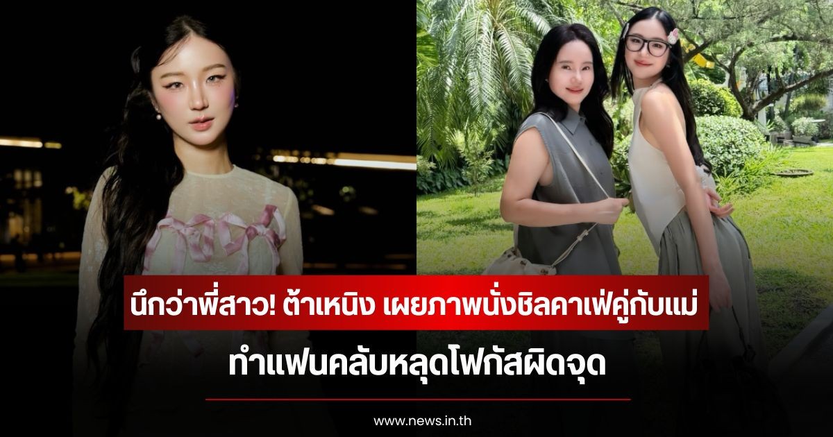 นึกว่าพี่สาว! ต้าเหนิง เผยภาพนั่งชิลคาเฟ่คู่กับแม่ ทำแฟนคลับหลุดโฟกัสผิดจุด