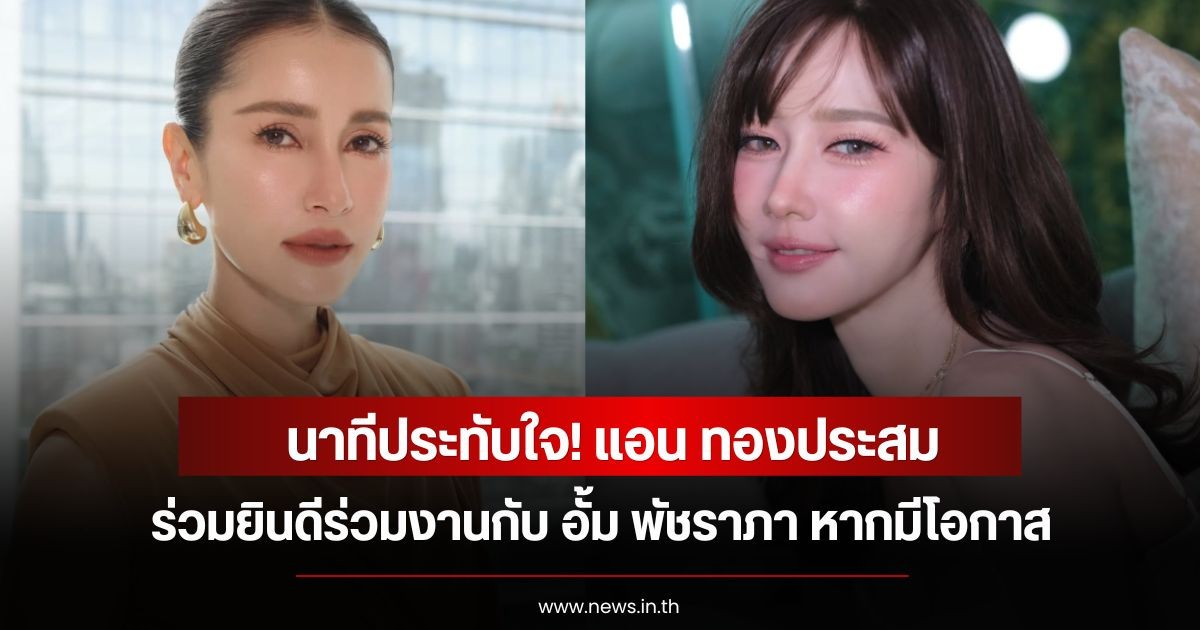 นาทีประทับใจ! แอน ทองประสม ยินดีร่วมงานกับ อั้ม พัชราภา หากมีโอกาส