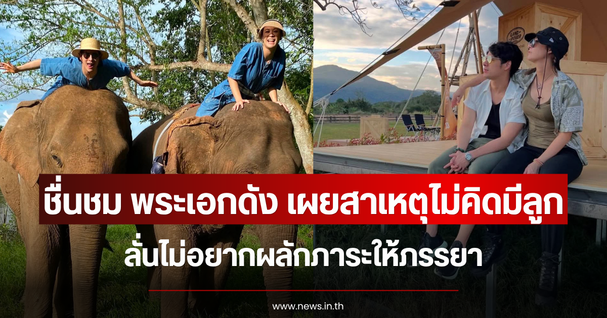 ชื่นชม พระเอกดัง เผยสาเหตุไม่คิดมีลูก ลั่นไม่อยากผลักภาระให้ภรรยา