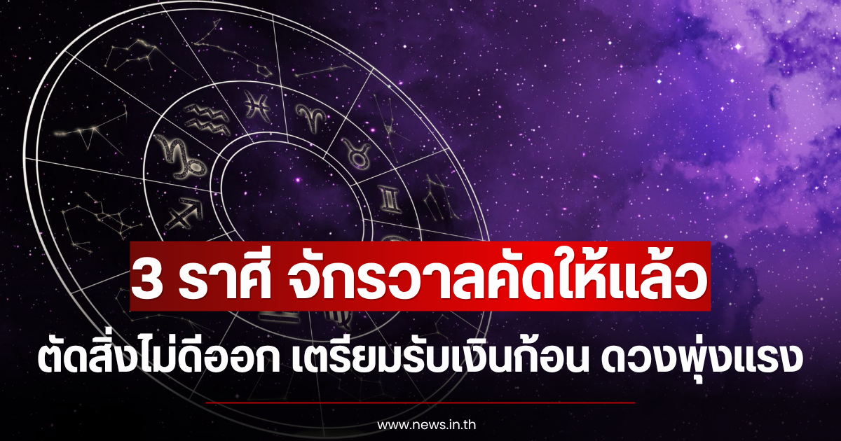 3 ราศี จักรวาลคัดให้แล้ว ตัดสิ่งไม่ดีออก เตรียมรับเงินก้อน ดวงพุ่งแรง