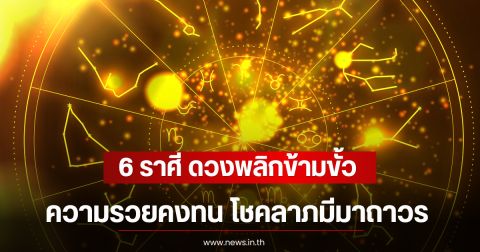 6 ราศี ดวงพลิกข้ามขั้ว ความรวยคงทน โชคลาภมีมาถาวร