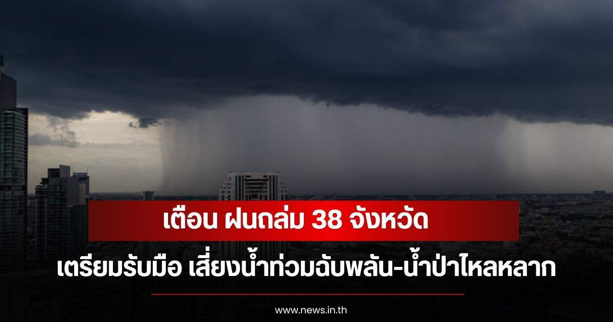 เตือน ฝนถล่ม 38 จังหวัด เตรียมรับมือ เสี่ยงน้ำท่วมฉับพลัน-น้ำป่าไหลหลาก
