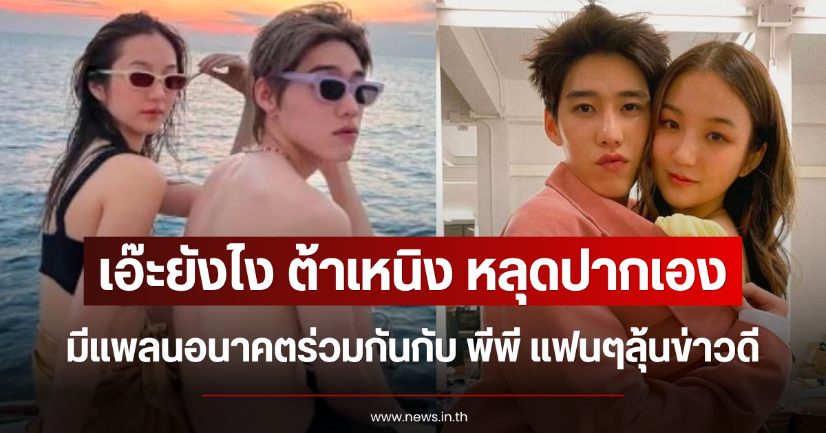 เอ๊ะยังไง ต้าเหนิง หลุดปากเอง มีแพลนอนาคตร่วมกันกับ พีพี แฟนๆลุ้นข่าวดี