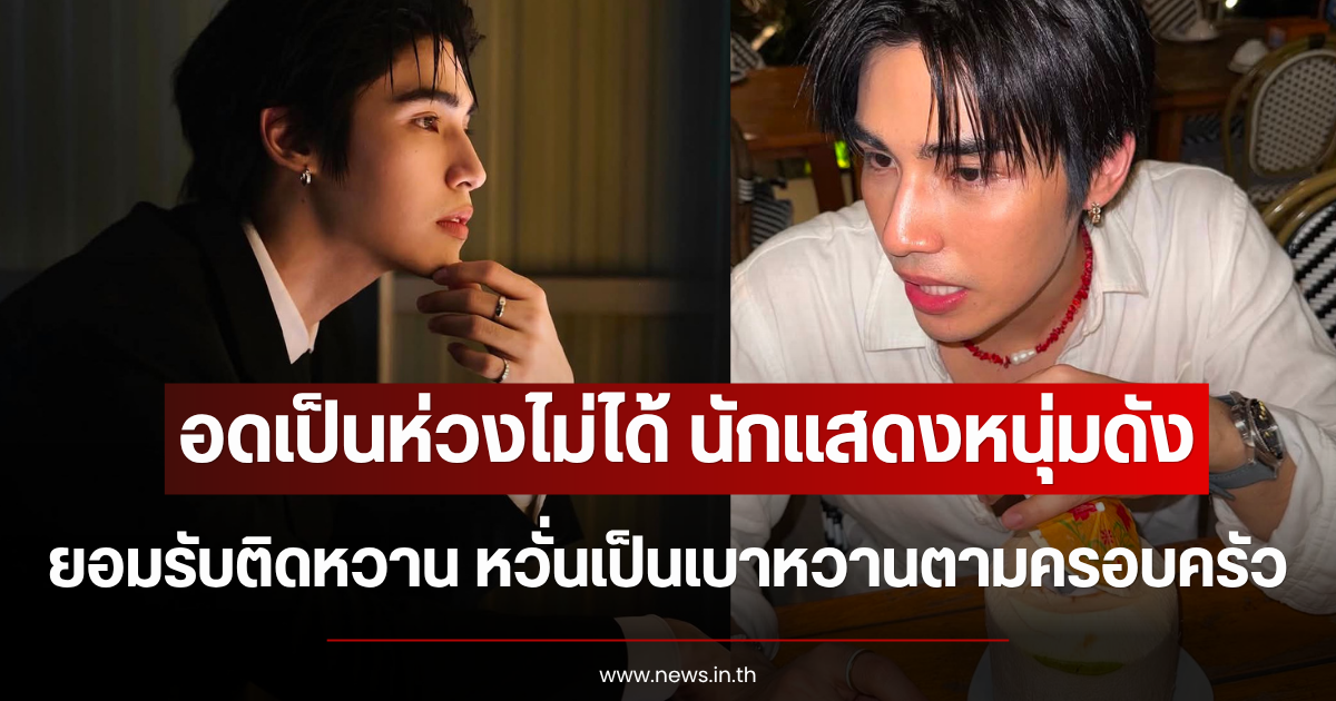 อดเป็นห่วงไม่ได้ นักแสดงหนุ่มดัง ยอมรับติดหวาน หวั่นเป็นเบาหวานตามครอบครัว