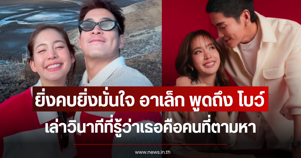 ยิ่งคบยิ่งมั่นใจ อาเล็ก พูดถึง โบว์ เมลดา เล่าวินาทีที่รู้ว่าเธอคือคนที่ตามหา