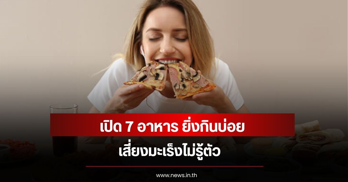 เปิด 7 อาหาร ยิ่งกินบ่อย เสี่ยงมะเร็งไม่รู้ตัว
