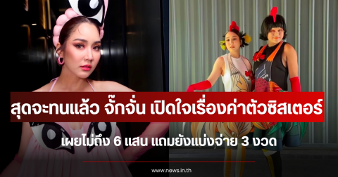 สุดจะทนแล้ว จั๊กจั่น เปิดใจเรื่องค่าตัวซิสเตอร์ เผยไม่ถึง 6 แสน แถมยังแบ่งจ่าย 3 งวด