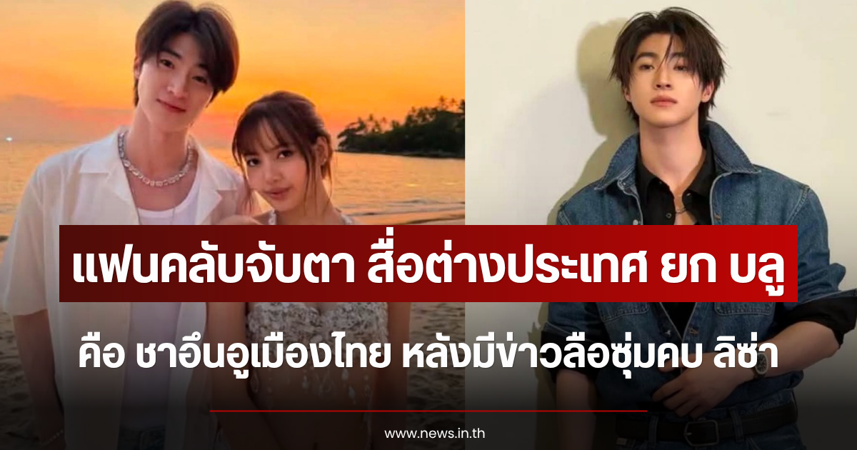 แฟนคลับจับตา สื่อต่างประเทศ ยก บลู พงศ์ทิวัตถ์ คือ ชาอึนอูเมืองไทย หลังมีข่าวลือซุ่มคบ ลิซ่า