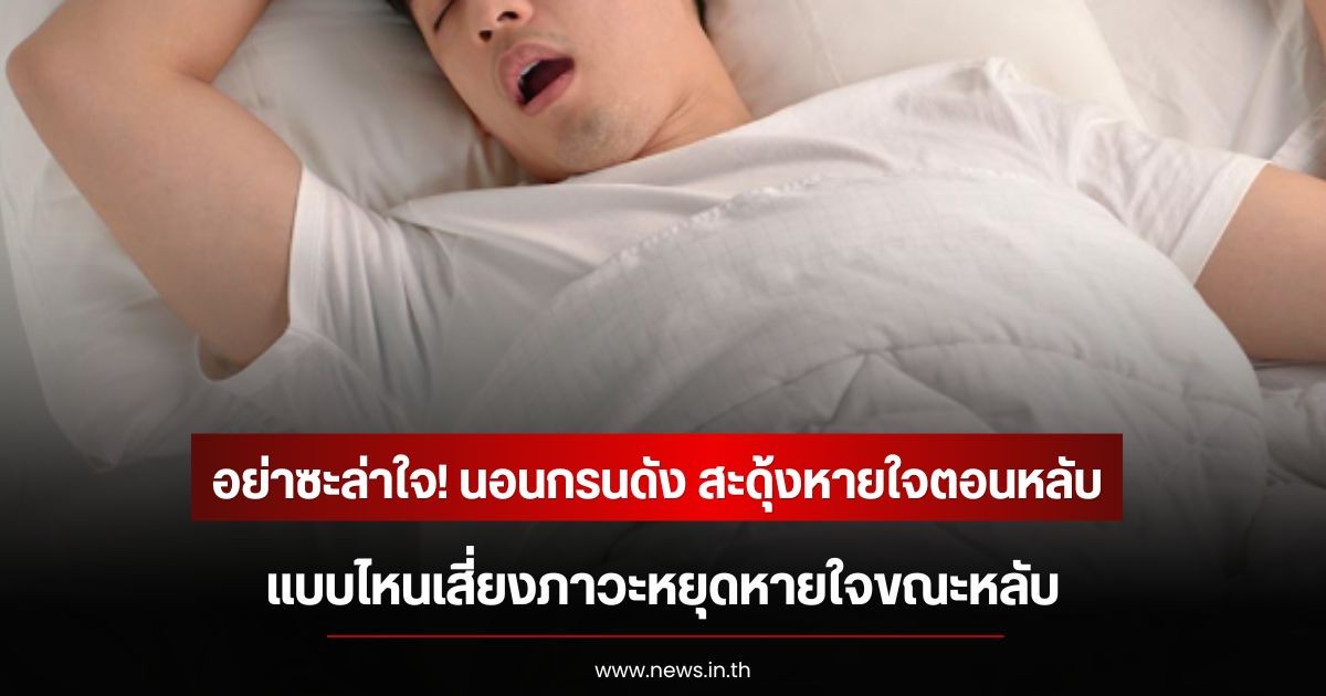 อย่าซะล่าใจ! นอนกรนดัง สะดุ้งหายใจตอนหลับ แบบไหนเสี่ยงภาวะหยุดหายใจขณะหลับ