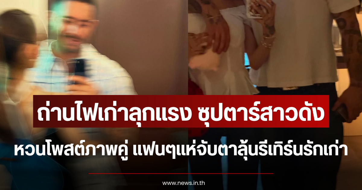 ถ่านไฟเก่าลุกแรง ซุปตาร์สาวดัง หวนโพสต์ภาพคู่ แฟนๆแห่จับตาลุ้นรีเทิร์นรักเก่า (ตปท.)