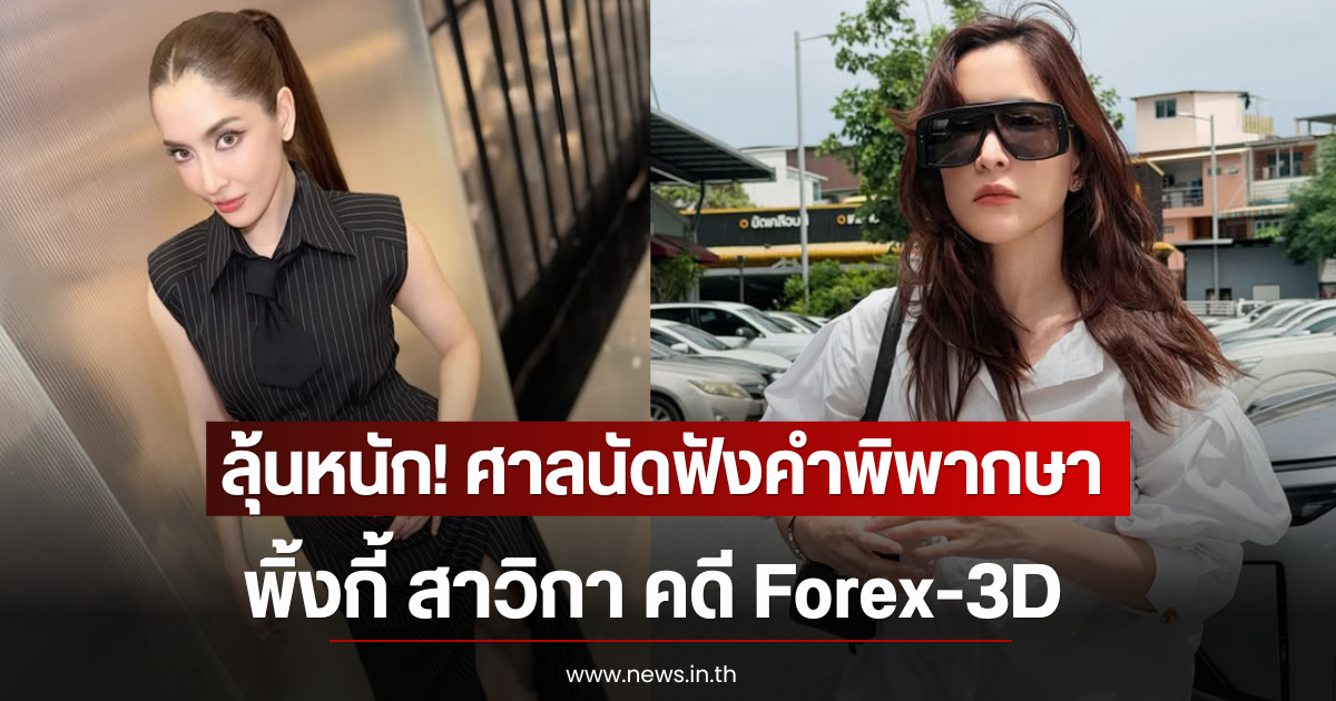 ลุ้นหนัก! ศาลนัดฟังคำพิพากษา พิ้งกี้ สาวิกา คดี Forex-3D