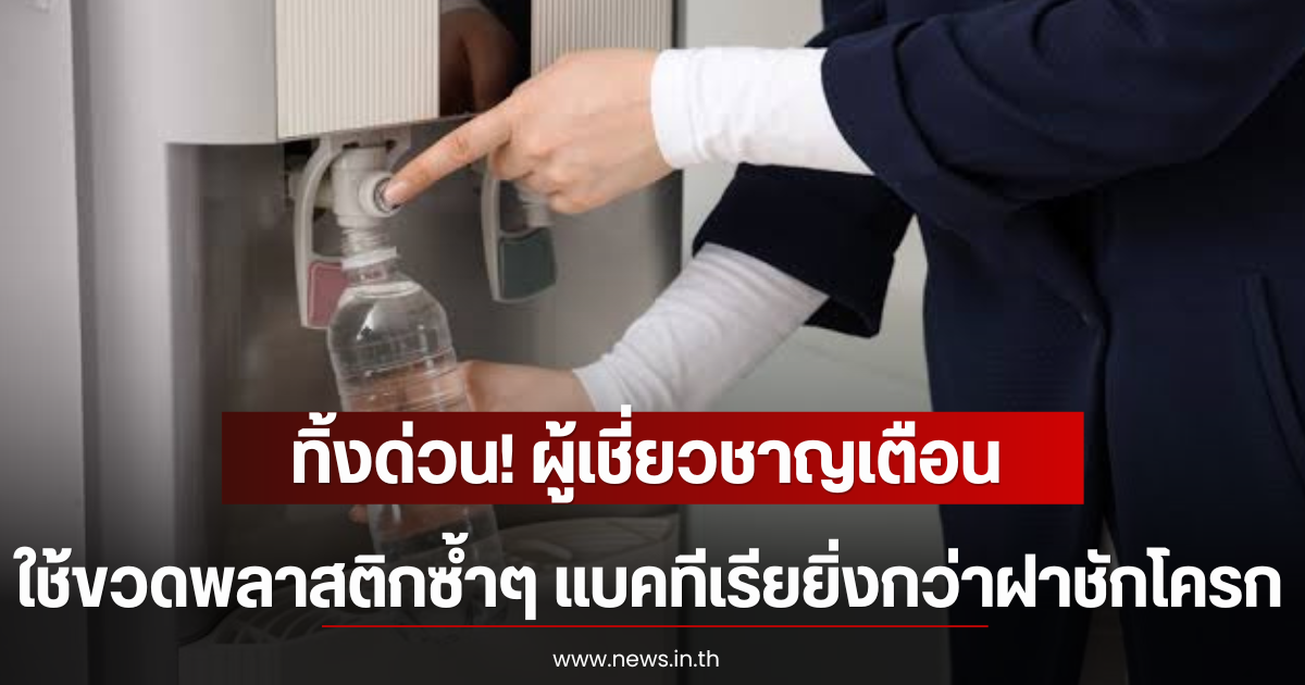 ทิ้งด่วน! ผู้เชี่ยวชาญเตือน ใช้ขวดพลาสติกซ้ำๆ แบคทีเรียยิ่งกว่าฝาชักโครก