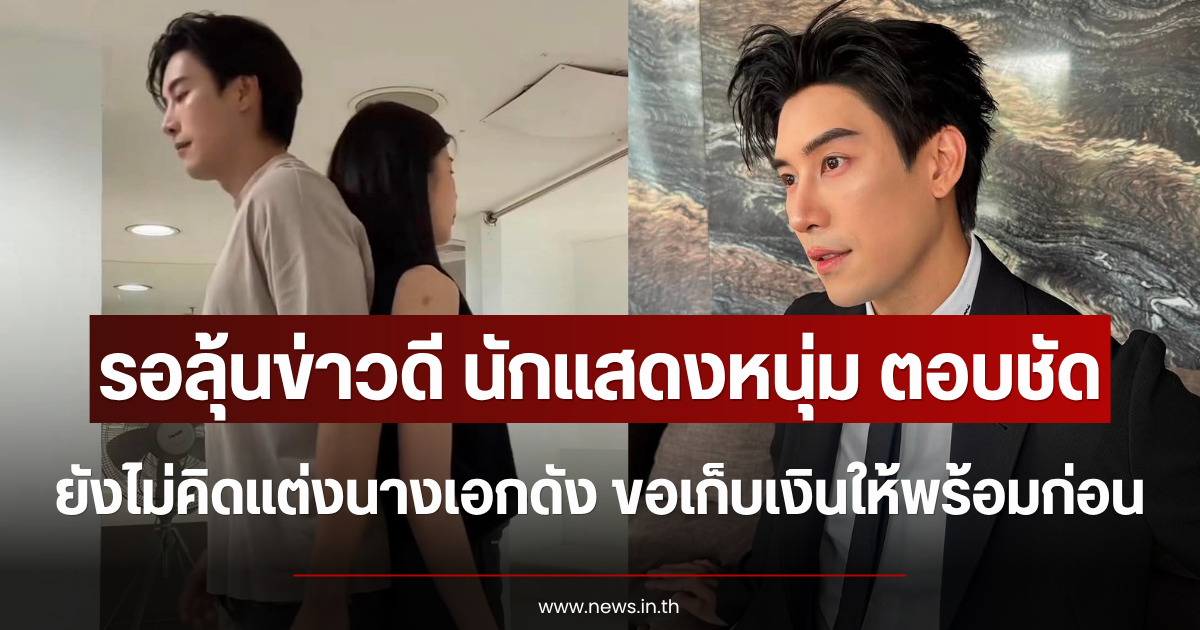 รอลุ้นข่าวดี นักแสดงหนุ่ม ตอบชัด ยังไม่คิดแต่งนางเอกดัง ขอเก็บเงินให้พร้อมก่อน