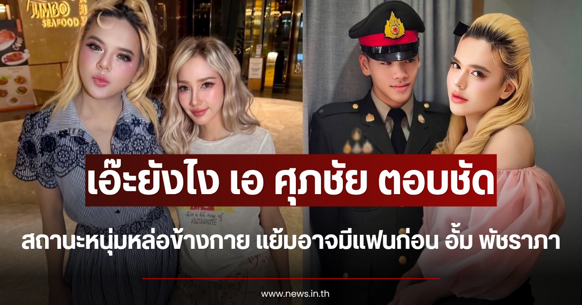 เอ๊ะยังไง เอ ศุภชัย ตอบชัด สถานะหนุ่มหล่อข้างกาย แย้มอาจมีแฟนก่อน อั้ม พัชราภา