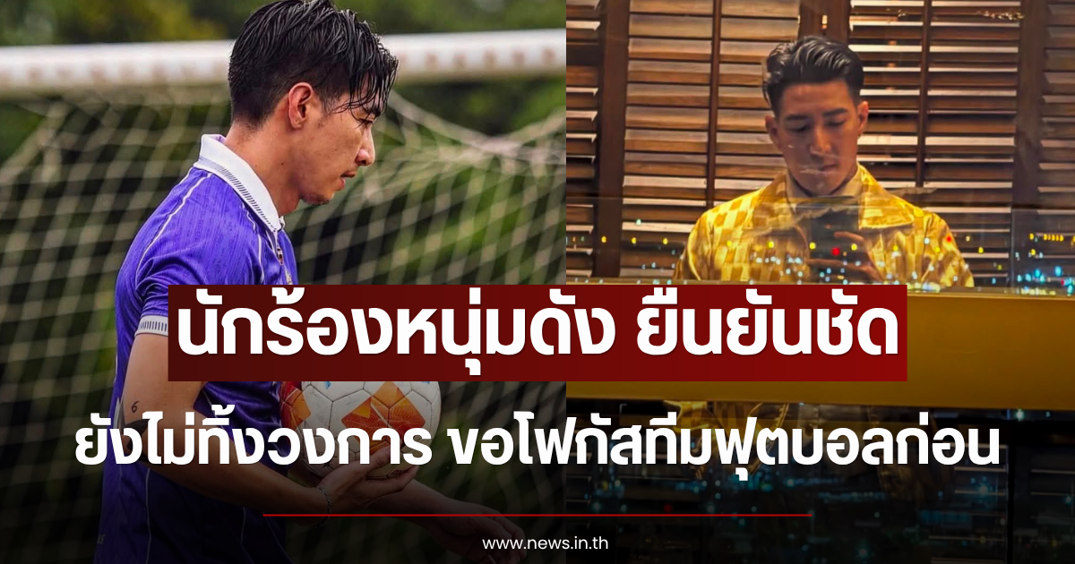 นักร้องหนุ่มดัง ยืนยันชัด ยังไม่ทิ้งวงการ ขอโฟกัสทีมฟุตบอลก่อน