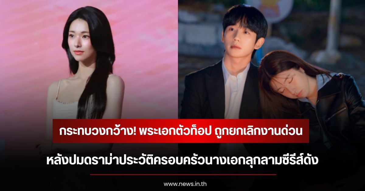 กระทบวงกว้าง! พระเอกตัวท็อป ถูกยกเลิกงานด่วน หลังปมดราม่าประวัติครอบครัวนางเอกลุกลามซีรีส์ดัง (ข่าวต่างประเทศ)