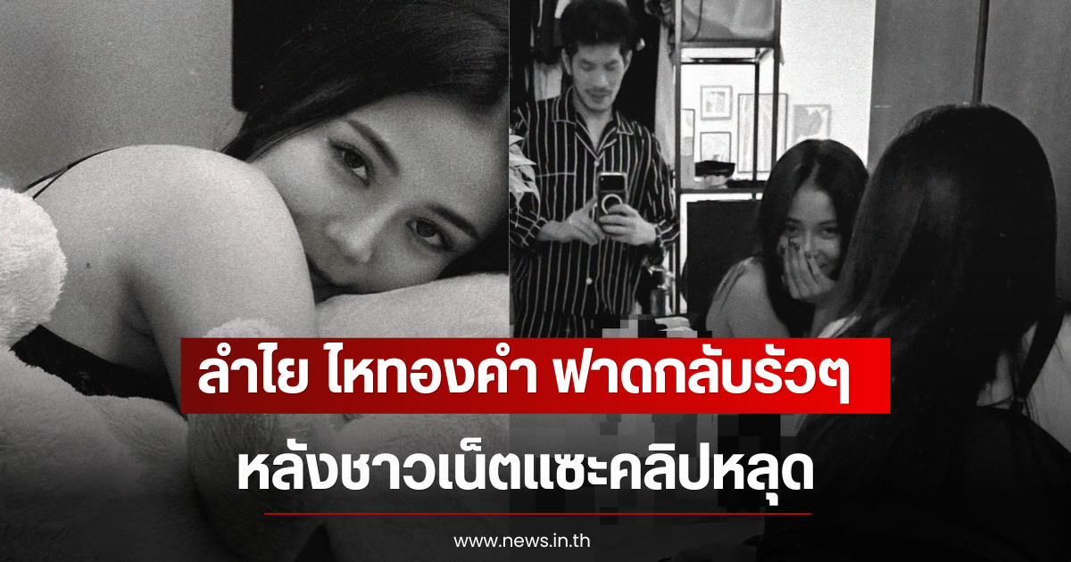 ลำไย ไหทองคำ ฟาดกลับรัวๆ ถูกชาวเน็ตแซะคลิปหลุด หลังปล่อยภาพล่าสุด