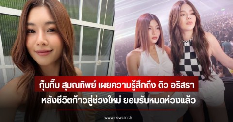 กุ๊บกิ๊บ สุมณทิพย์ เผยความรู้สึกถึง ดิว อริสรา หลังชีวิตก้าวสู่ช่วงใหม่ ยอมรับหมดห่วงแล้ว