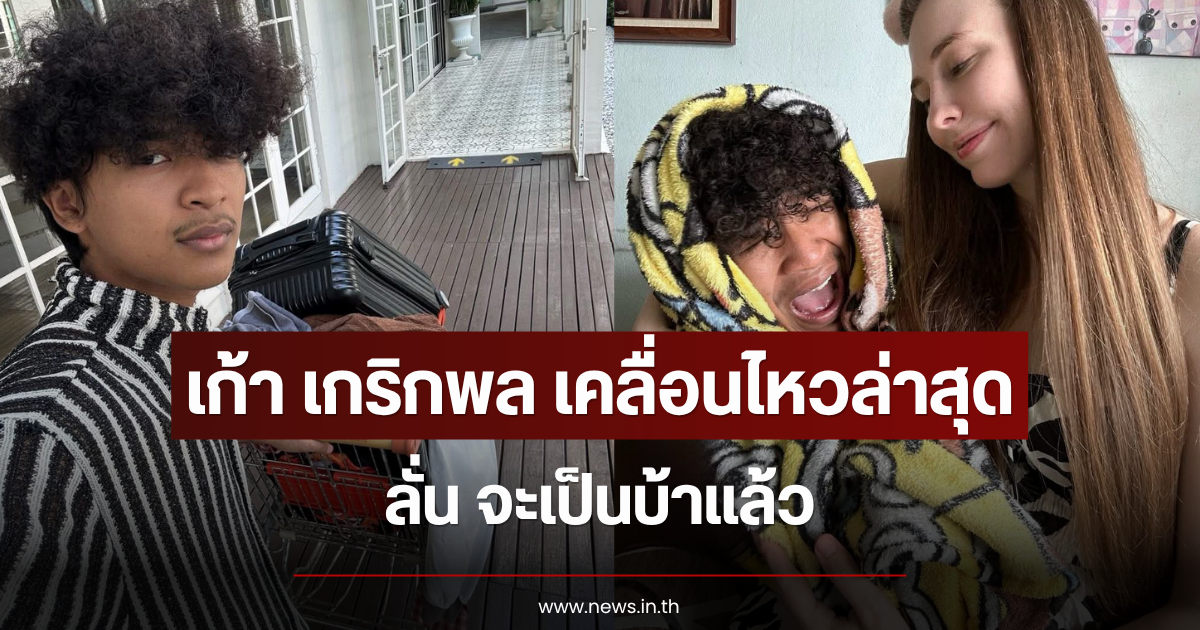 เก้า เกริกพล เคลื่อนไหวล่าสุด ลั่น จะเป็นบ้าแล้ว