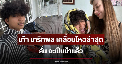 เก้า เกริกพล เคลื่อนไหวล่าสุด ลั่น จะเป็นบ้าแล้ว