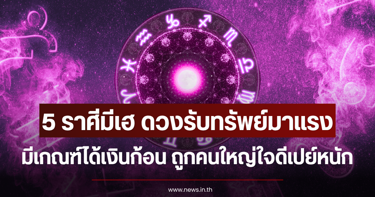 5 ราศีมีเฮ ดวงรับทรัพย์มาแรง มีเกณฑ์ได้เงินก้อน ถูกคนใหญ่ใจดีเปย์หนัก
