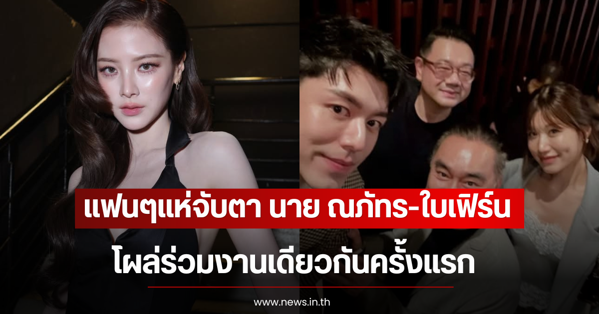 แฟนๆแห่จับตา นาย ณภัทร-ใบเฟิร์น โผล่ร่วมงานเดียวกันครั้งแรก