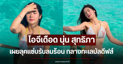 ไอจีเดือด นุ่น สุทธิภา เผยลุคแซ่บรับลมร้อน กลางทะเลมัลดีฟส์