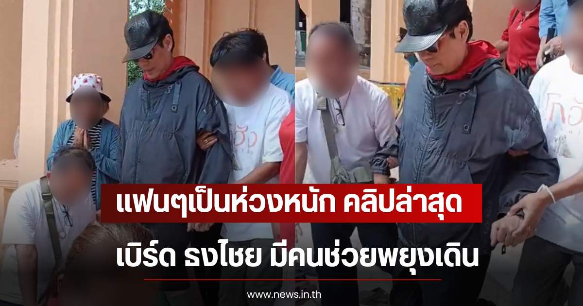 แฟนๆเป็นห่วงหนัก คลิปล่าสุด เบิร์ด ธงไชย มีคนช่วยพยุงเดิน