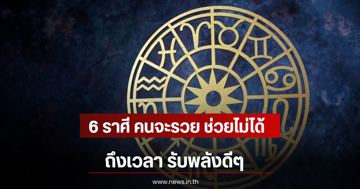 6 ราศี คนจะรวย ช่วยไม่ได้ ถึงเวลา รับพลังดีๆ