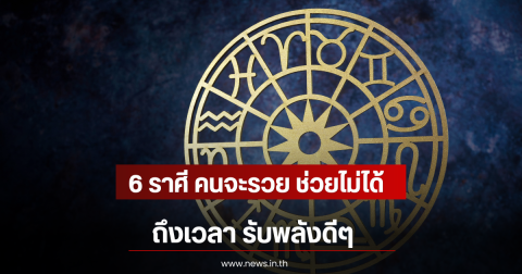 6 ราศี คนจะรวย ช่วยไม่ได้ ถึงเวลา รับพลังดีๆ