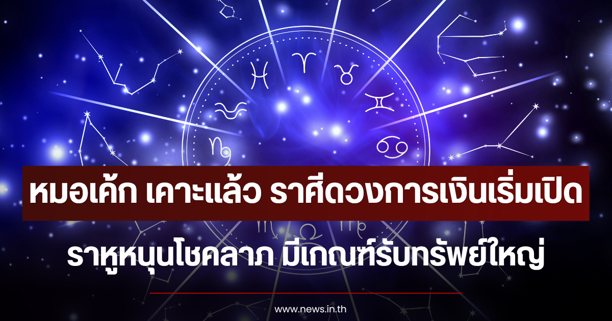 หมอเค้ก เคาะแล้ว ราศีดวงการเงินเริ่มเปิด ราหูหนุนโชคลาภ มีเกณฑ์รับทรัพย์ใหญ่